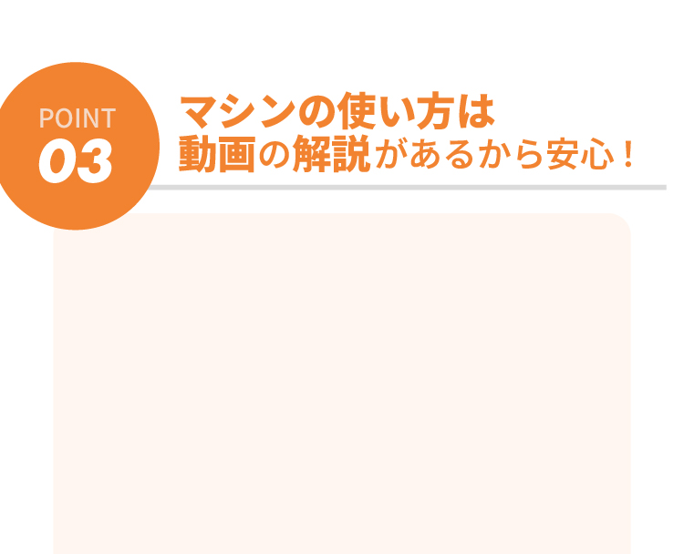 マシンの使い方は動画の解説があるから安心！